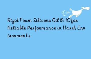 Rigid Foam Silicone Oil 8110 for Reliable Performance in Harsh Environments