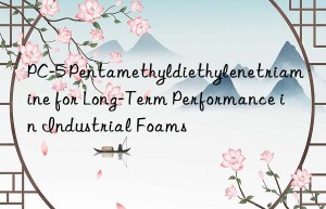 PC-5 Pentamethyldiethylenetriamine for Long-Term Performance in Industrial Foams