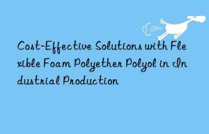 Cost-Effective Solutions with Flexible Foam Polyether Polyol in Industrial Production