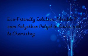 Eco-Friendly Solution: Flexible Foam Polyether Polyol in Sustainable Chemistry