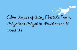 Advantages of Using Flexible Foam Polyether Polyol in Insulation Materials