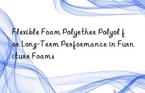 Flexible Foam Polyether Polyol for Long-Term Performance in Furniture Foams