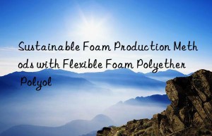 Sustainable Foam Production Methods with Flexible Foam Polyether Polyol