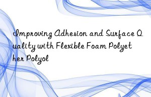 Improving Adhesion and Surface Quality with Flexible Foam Polyether Polyol