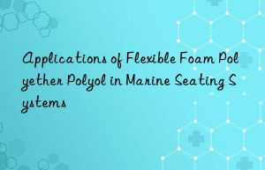 Applications of Flexible Foam Polyether Polyol in Marine Seating Systems