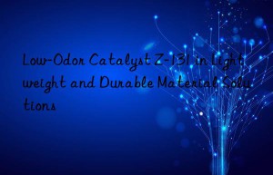 Low-Odor Catalyst Z-131 in Lightweight and Durable Material Solutions