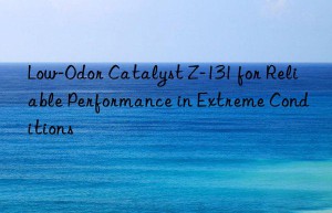 Low-Odor Catalyst Z-131 for Reliable Performance in Extreme Conditions