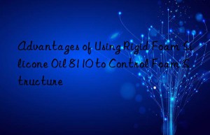 Advantages of Using Rigid Foam Silicone Oil 8110 to Control Foam Structure