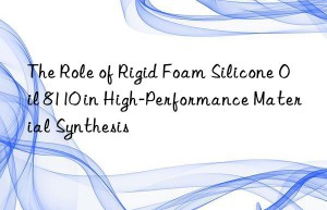 The Role of Rigid Foam Silicone Oil 8110 in High-Performance Material Synthesis