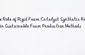 The Role of Rigid Foam Catalyst Synthetic Resins in Sustainable Foam Production Methods