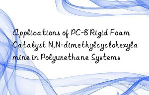 Applications of PC-8 Rigid Foam Catalyst N,N-dimethylcyclohexylamine in Polyurethane Systems