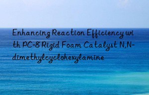Enhancing Reaction Efficiency with PC-8 Rigid Foam Catalyst N,N-dimethylcyclohexylamine