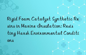 Rigid Foam Catalyst Synthetic Resins in Marine Insulation: Resisting Harsh Environmental Conditions