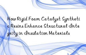 How Rigid Foam Catalyst Synthetic Resins Enhance Structural Integrity in Insulation Materials