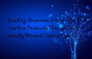 Quality Improvement in High-End Leather Products Through Eco-Friendly Blocked Curing Agent