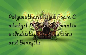 Polyurethane Rigid Foam Catalyst PC-5 in Automotive Industry: Applications and Benefits