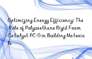 Optimizing Energy Efficiency: The Role of Polyurethane Rigid Foam Catalyst PC-5 in Building Materials