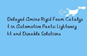 Delayed Amine Rigid Foam Catalyst in Automotive Parts: Lightweight and Durable Solutions