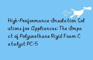 High-Performance Insulation Solutions for Appliances: The Impact of Polyurethane Rigid Foam Catalyst PC-5