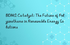 BDMA Catalyst: The Future of Polyurethane in Renewable Energy Solutions