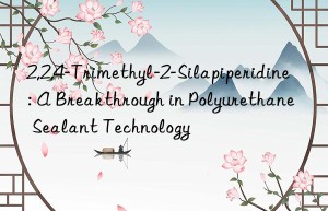 2,2,4-Trimethyl-2-Silapiperidine: A Breakthrough in Polyurethane Sealant Technology