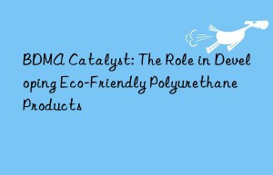 BDMA Catalyst: The Role in Developing Eco-Friendly Polyurethane Products