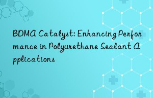 BDMA Catalyst: Enhancing Performance in Polyurethane Sealant Applications