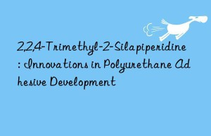 2,2,4-Trimethyl-2-Silapiperidine: Innovations in Polyurethane Adhesive Development
