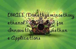 DMAEE (Dimethyaminoethoxyethanol): A Catalyst for Innovation in Polyurethane Applications