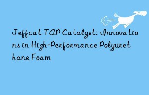 Jeffcat TAP Catalyst: Innovations in High-Performance Polyurethane Foam