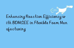 Enhancing Reaction Efficiency with BDMAEE in Flexible Foam Manufacturing