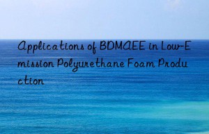 Applications of BDMAEE in Low-Emission Polyurethane Foam Production