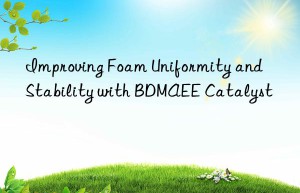 Improving Foam Uniformity and Stability with BDMAEE Catalyst