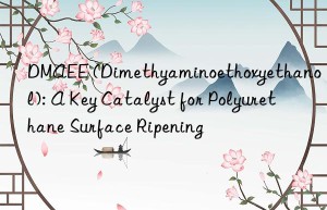 DMAEE (Dimethyaminoethoxyethanol): A Key Catalyst for Polyurethane Surface Ripening