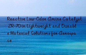 Reactive Low-Odor Amine Catalyst ZR-70 in Lightweight and Durable Material Solutions for Aerospace