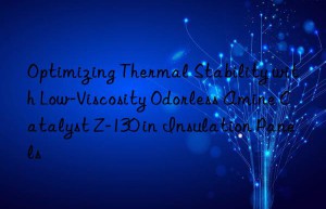 Optimizing Thermal Stability with Low-Viscosity Odorless Amine Catalyst Z-130 in Insulation Panels