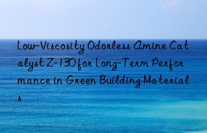 Low-Viscosity Odorless Amine Catalyst Z-130 for Long-Term Performance in Green Building Materials
