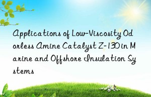 Applications of Low-Viscosity Odorless Amine Catalyst Z-130 in Marine and Offshore Insulation Systems