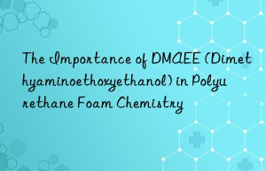 The Importance of DMAEE (Dimethyaminoethoxyethanol) in Polyurethane Foam Chemistry