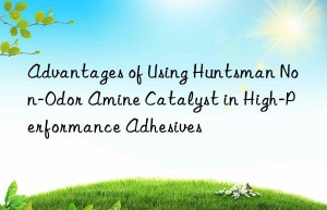 Advantages of Using Huntsman Non-Odor Amine Catalyst in High-Performance Adhesives