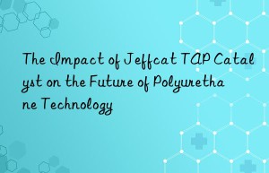 The Impact of Jeffcat TAP Catalyst on the Future of Polyurethane Technology