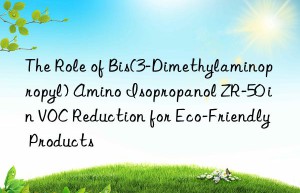 The Role of Bis(3-Dimethylaminopropyl) Amino Isopropanol ZR-50 in VOC Reduction for Eco-Friendly Products