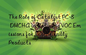 The Role of Catalyst PC-8 DMCHA in Reducing VOC Emissions for Eco-Friendly Products