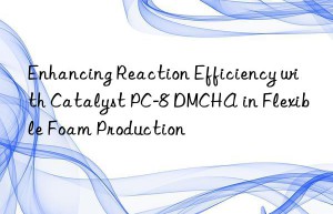 Enhancing Reaction Efficiency with Catalyst PC-8 DMCHA in Flexible Foam Production