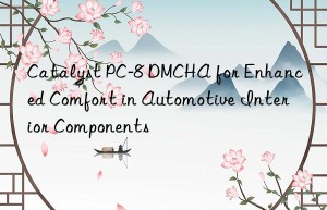 Catalyst PC-8 DMCHA for Enhanced Comfort in Automotive Interior Components