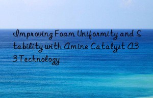 Improving Foam Uniformity and Stability with Amine Catalyst A33 Technology