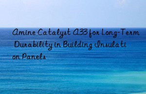 Amine Catalyst A33 for Long-Term Durability in Building Insulation Panels