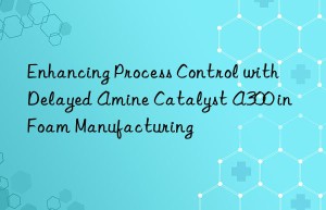 Enhancing Process Control with Delayed Amine Catalyst A300 in Foam Manufacturing