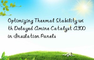 Optimizing Thermal Stability with Delayed Amine Catalyst A300 in Insulation Panels