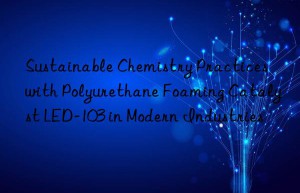 Sustainable Chemistry Practices with Polyurethane Foaming Catalyst LED-103 in Modern Industries